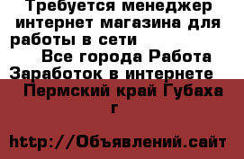 Требуется менеджер интернет-магазина для работы в сети.                 - Все города Работа » Заработок в интернете   . Пермский край,Губаха г.